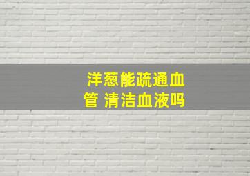 洋葱能疏通血管 清洁血液吗